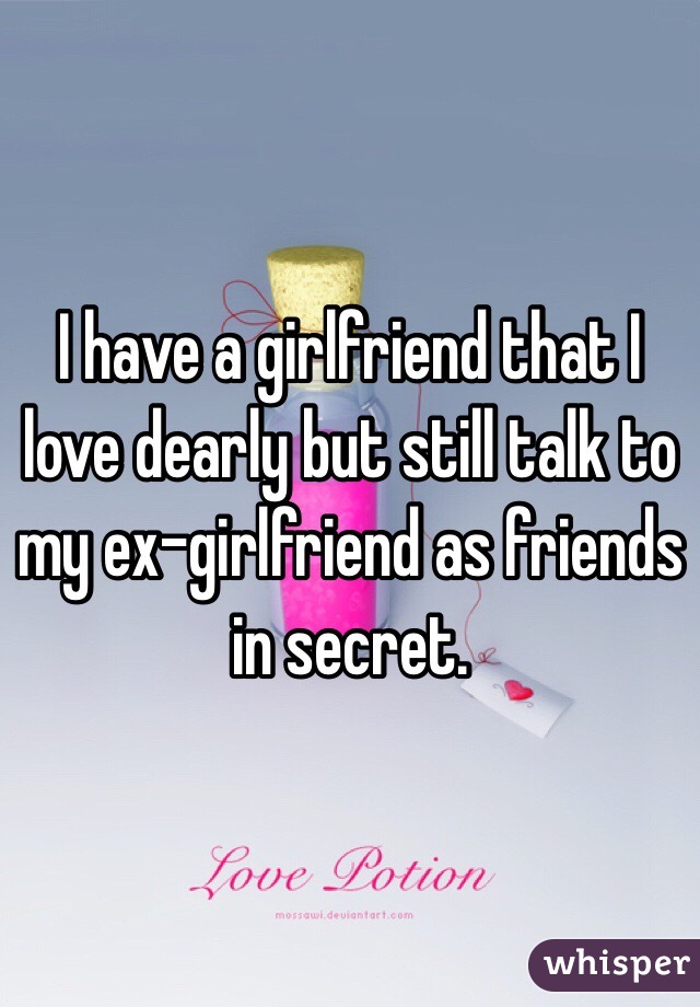 I have a girlfriend that I love dearly but still talk to my ex-girlfriend as friends in secret. 