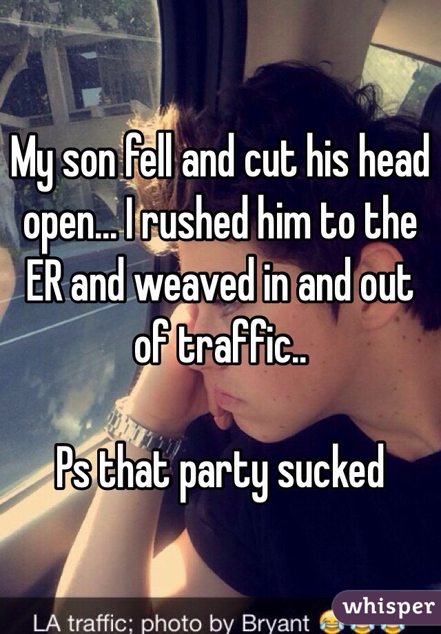 My son fell and cut his head open... I rushed him to the ER and weaved in and out of traffic.. 

Ps that party sucked 
