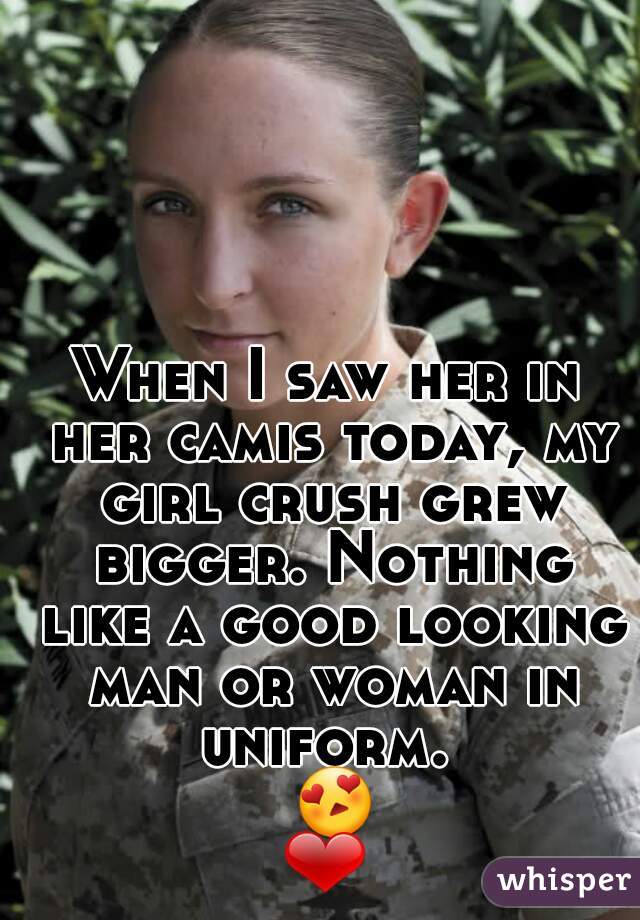 When I saw her in her camis today, my girl crush grew bigger. Nothing like a good looking man or woman in uniform.  😍❤