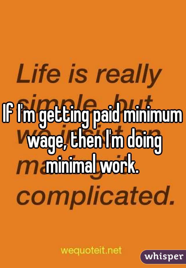If I'm getting paid minimum wage, then I'm doing minimal work. 