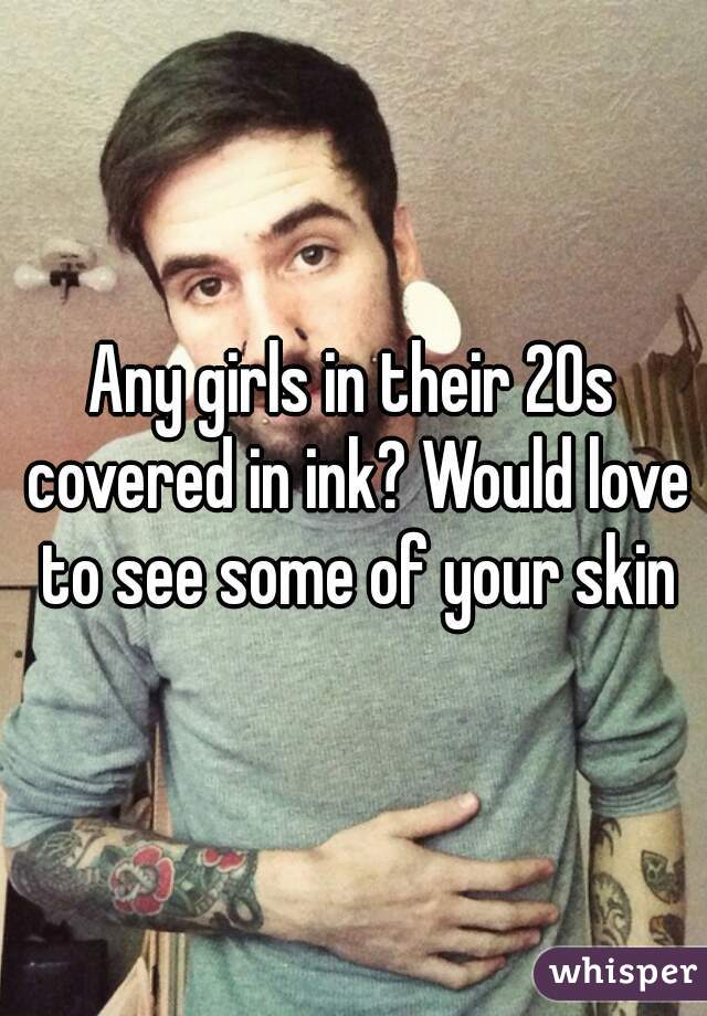 Any girls in their 20s covered in ink? Would love to see some of your skin