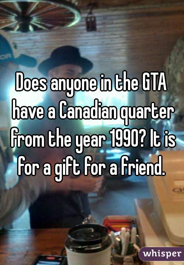 Does anyone in the GTA have a Canadian quarter from the year 1990? It is for a gift for a friend. 
