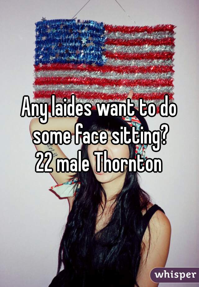 Any laides want to do some face sitting?
22 male Thornton