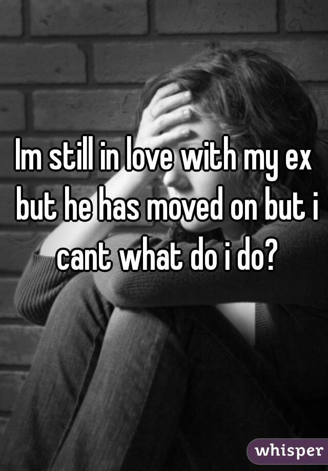 Im still in love with my ex but he has moved on but i cant what do i do?