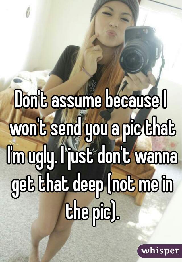 Don't assume because I won't send you a pic that I'm ugly. I just don't wanna get that deep (not me in the pic).