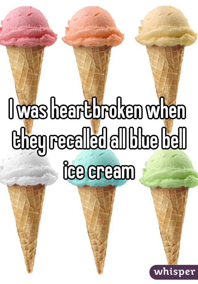I was heartbroken when they recalled all blue bell ice cream