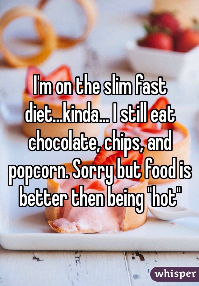 I'm on the slim fast diet...kinda... I still eat chocolate, chips, and popcorn. Sorry but food is better then being "hot"