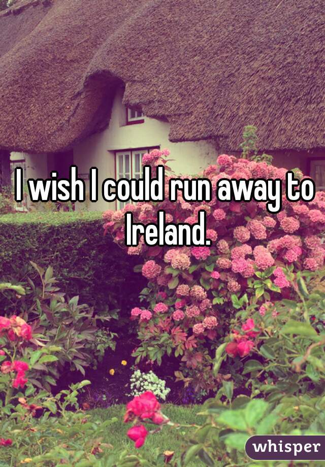 I wish I could run away to Ireland.
