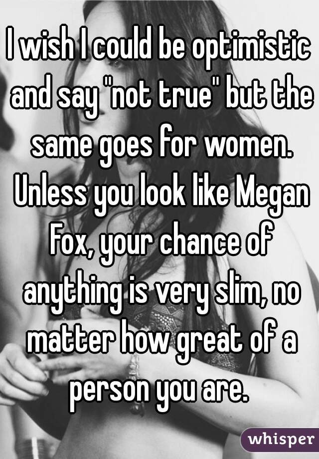 I wish I could be optimistic and say "not true" but the same goes for women. Unless you look like Megan Fox, your chance of anything is very slim, no matter how great of a person you are. 
