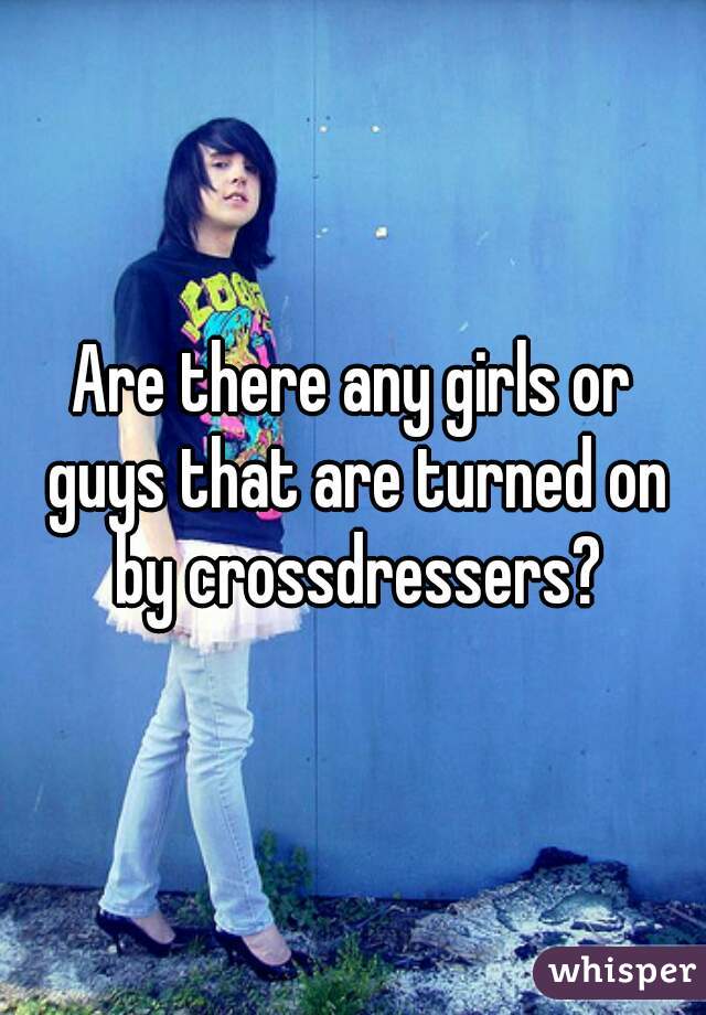 Are there any girls or guys that are turned on by crossdressers?