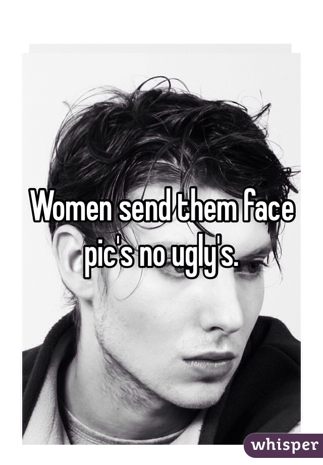 Women send them face pic's no ugly's. 