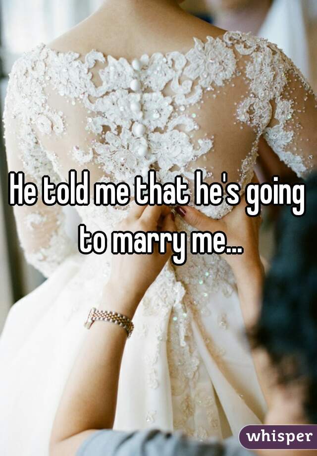 He told me that he's going to marry me...