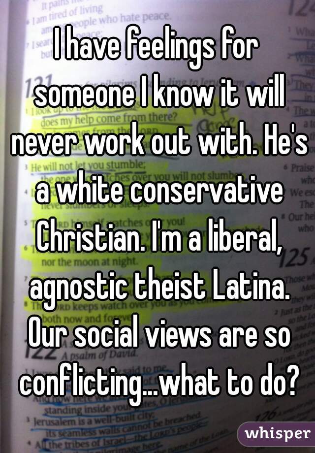 I have feelings for someone I know it will never work out with. He's a white conservative Christian. I'm a liberal, agnostic theist Latina. Our social views are so conflicting...what to do?