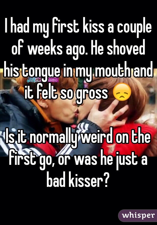 I had my first kiss a couple of weeks ago. He shoved his tongue in my mouth and it felt so gross 😞 

Is it normally weird on the first go, or was he just a bad kisser?