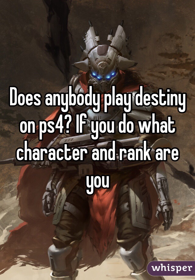 Does anybody play destiny on ps4? If you do what character and rank are you