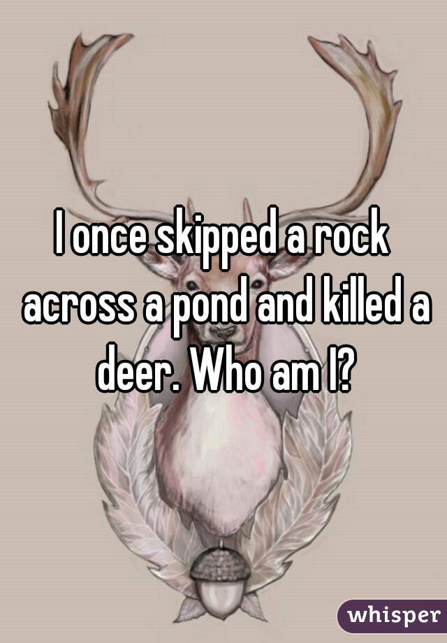 I once skipped a rock across a pond and killed a deer. Who am I?