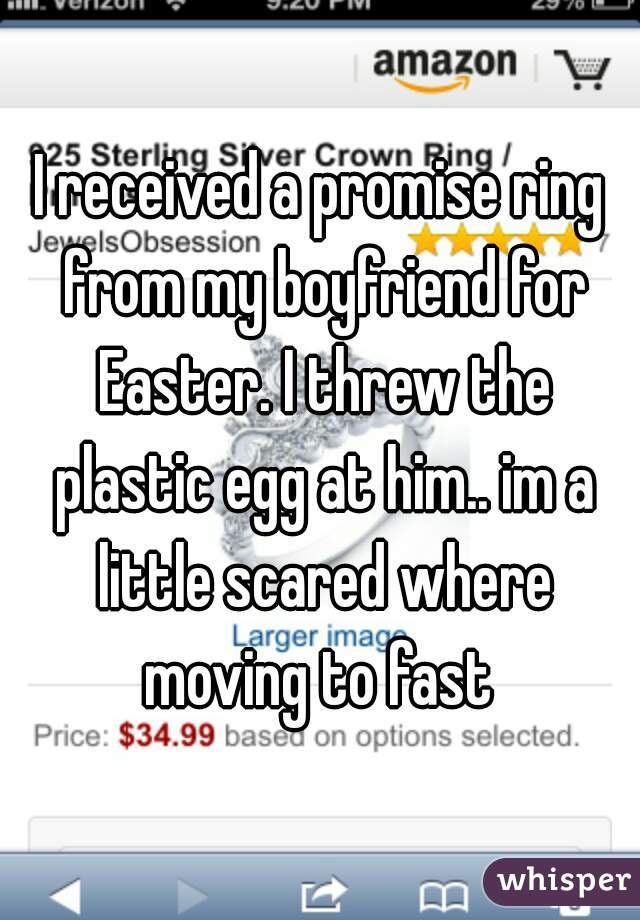 I received a promise ring from my boyfriend for Easter. I threw the plastic egg at him.. im a little scared where moving to fast 