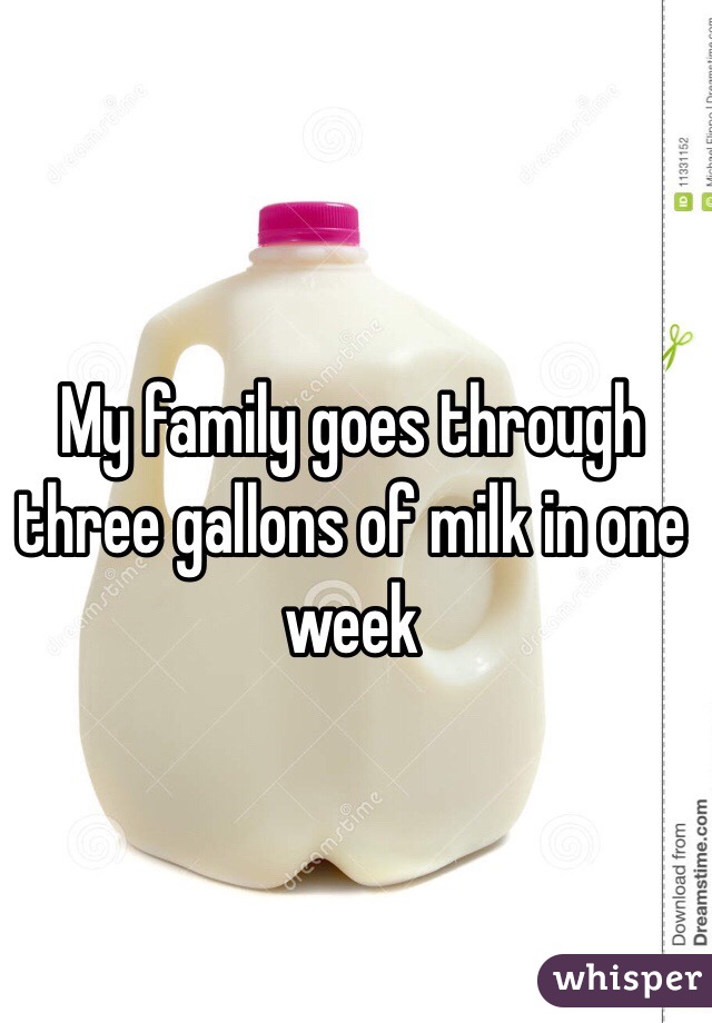 My family goes through three gallons of milk in one week
