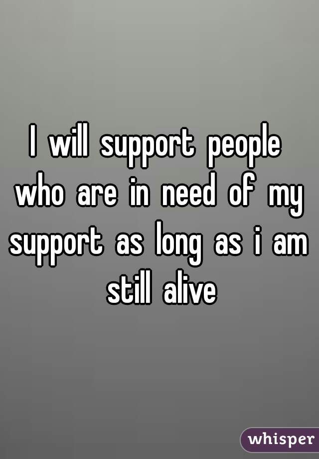 I  will  support  people  who  are  in  need  of  my  support  as  long  as  i  am  still  alive