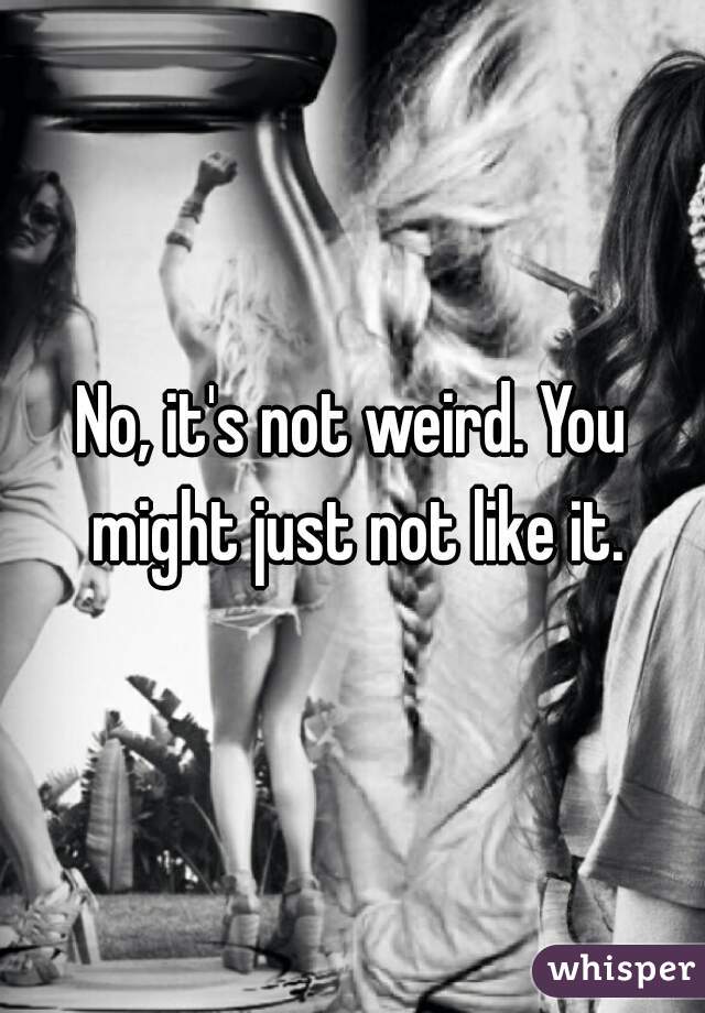 No, it's not weird. You might just not like it.