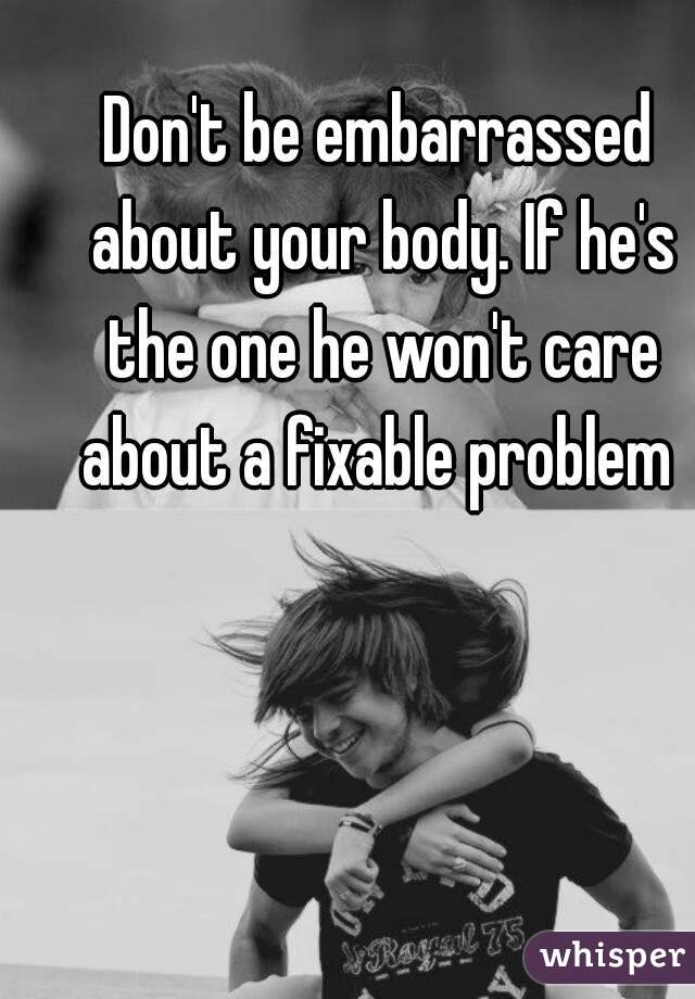 Don't be embarrassed about your body. If he's the one he won't care about a fixable problem 