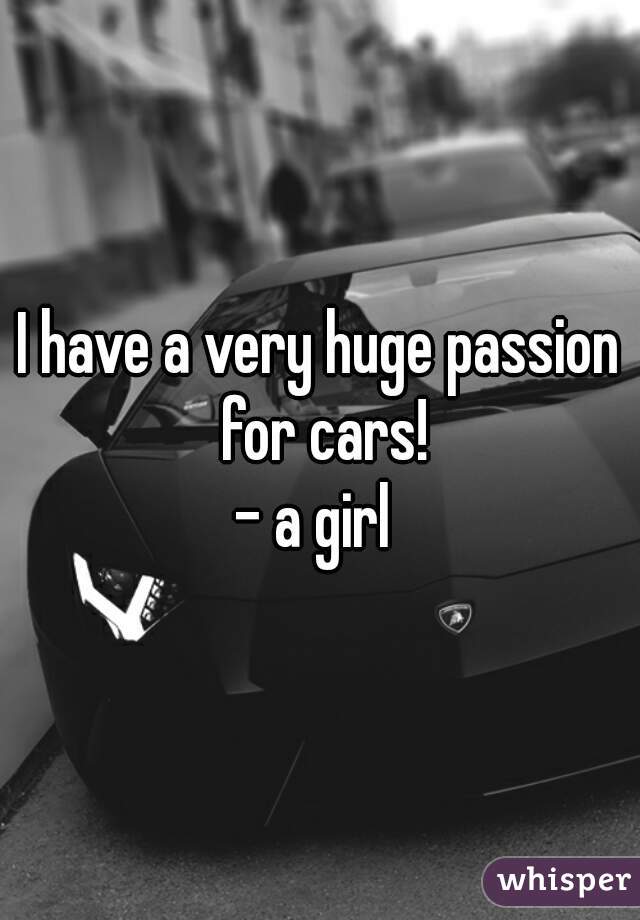 I have a very huge passion for cars!
- a girl 