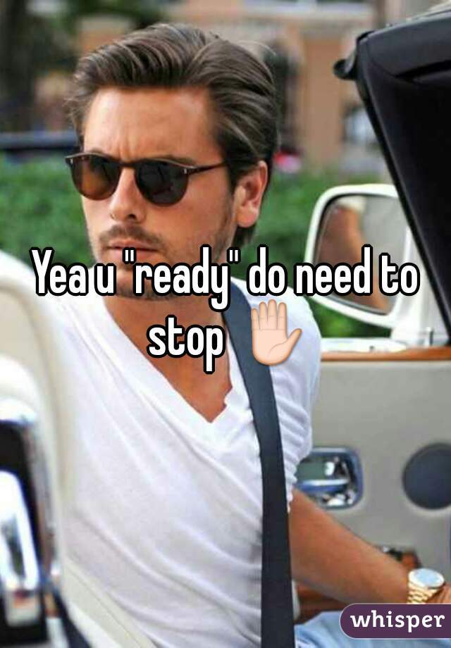 Yea u "ready" do need to stop ✋