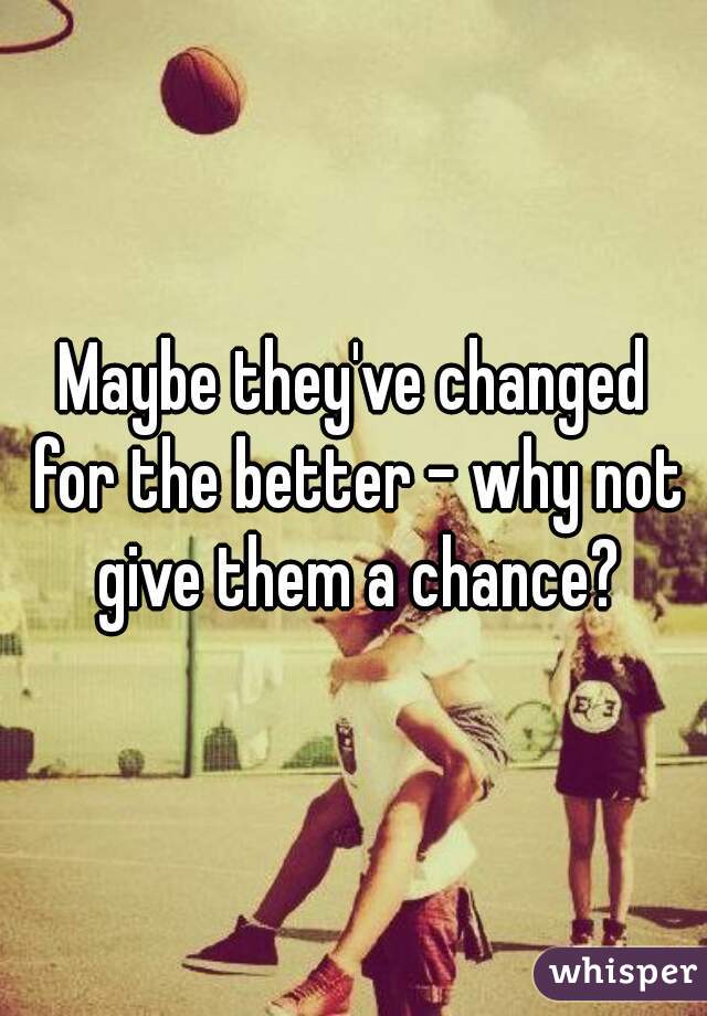 Maybe they've changed for the better - why not give them a chance?
