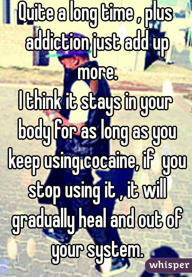 Quite a long time , plus addiction just add up more.
I think it stays in your body for as long as you keep using cocaine, if  you stop using it , it will gradually heal and out of your system.