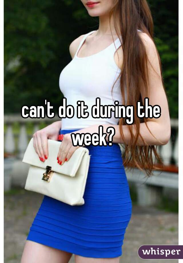 can't do it during the week?