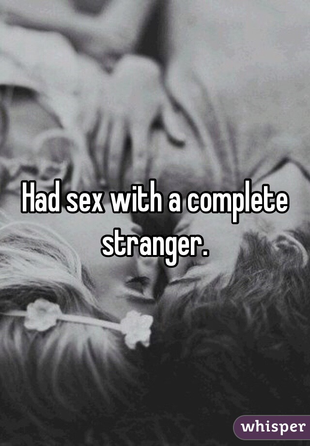 Had sex with a complete stranger. 