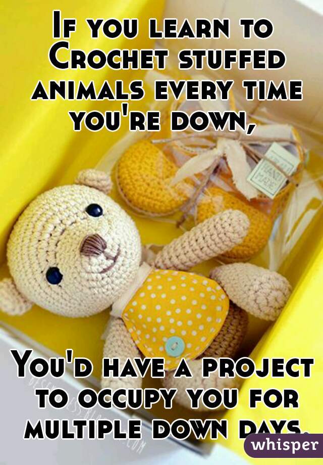 If you learn to Crochet stuffed animals every time you're down, 







You'd have a project to occupy you for multiple down days. 
