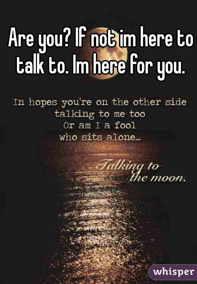 Are you? If not im here to talk to. Im here for you. 