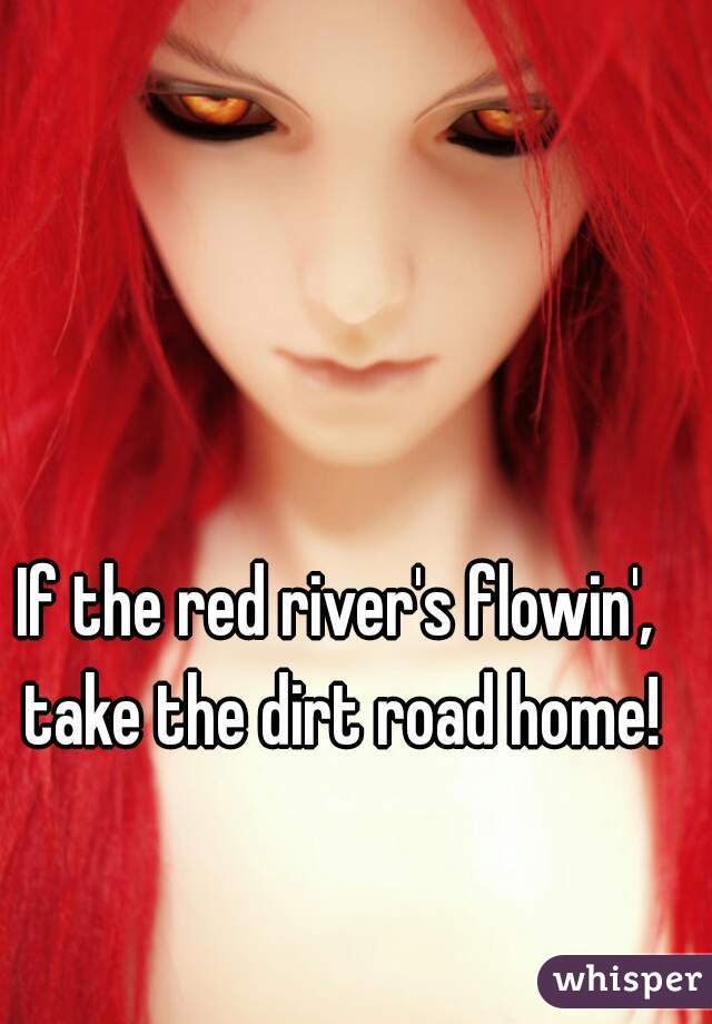 If the red river's flowin', take the dirt road home!