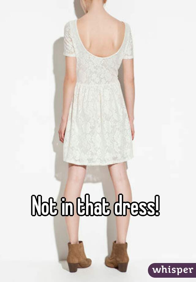 Not in that dress!