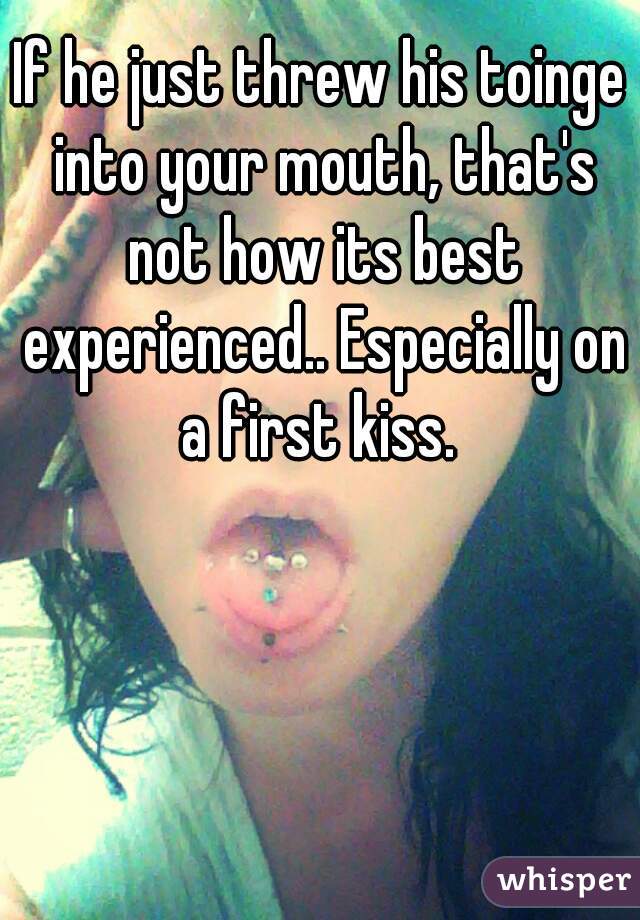 If he just threw his toinge into your mouth, that's not how its best experienced.. Especially on a first kiss. 