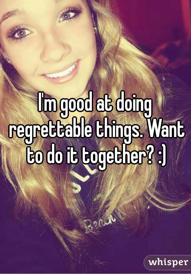 I'm good at doing regrettable things. Want to do it together? :)