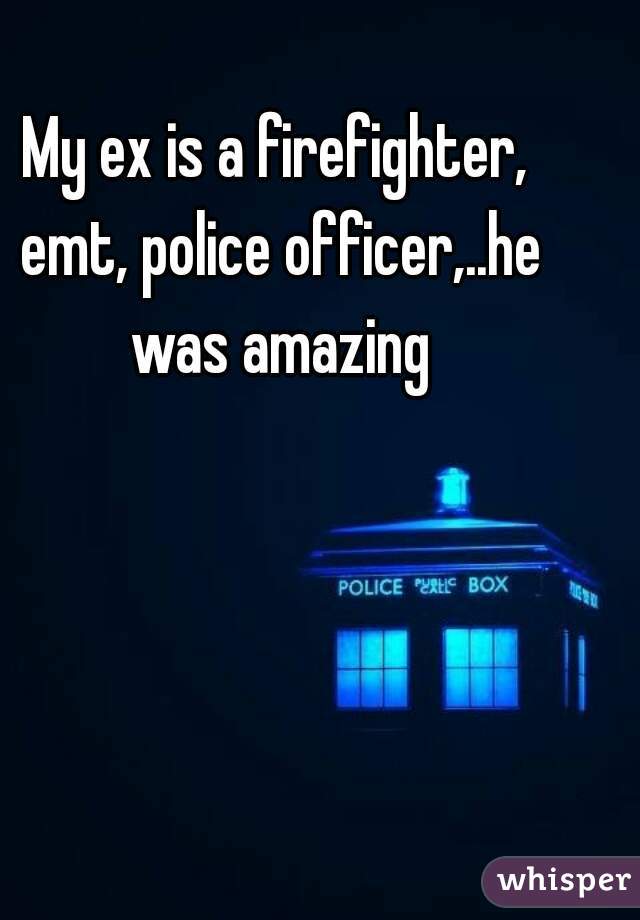My ex is a firefighter, emt, police officer,..he was amazing