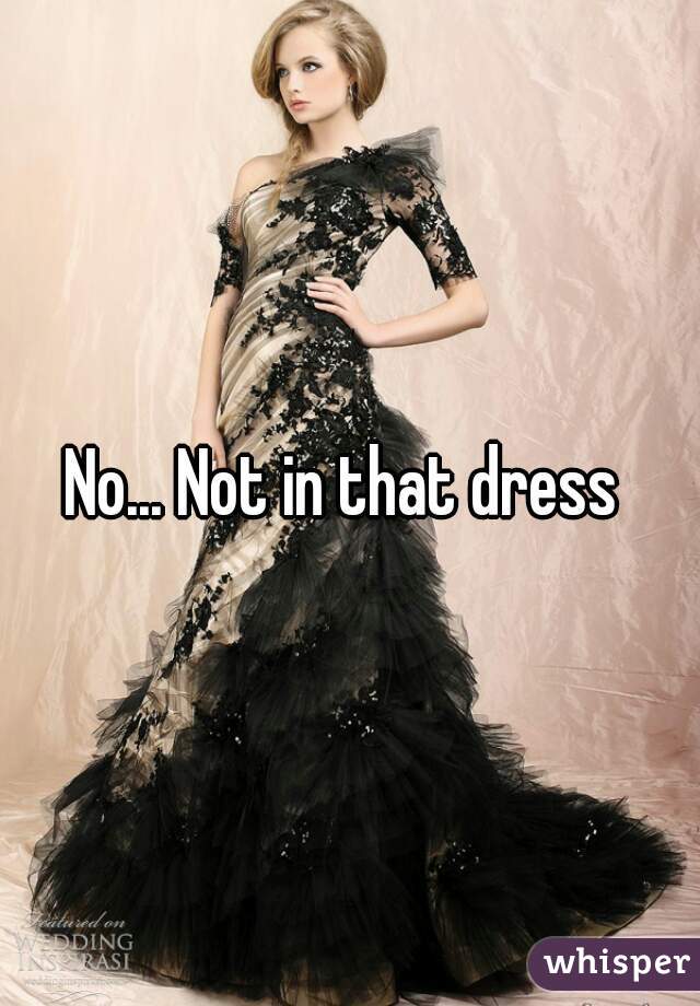 No... Not in that dress 