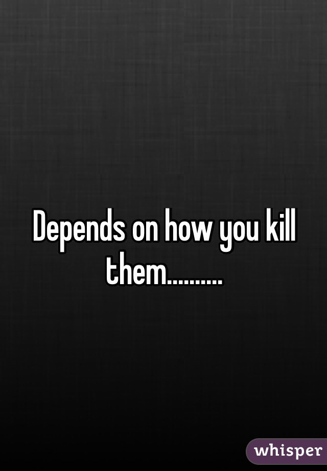 Depends on how you kill them..........
