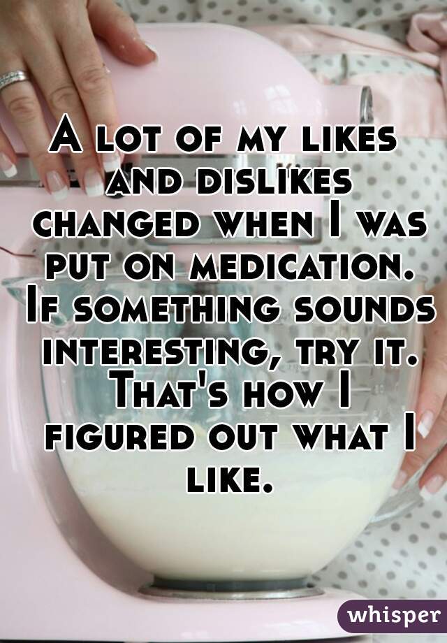 A lot of my likes and dislikes changed when I was put on medication. If something sounds interesting, try it. That's how I figured out what I like.