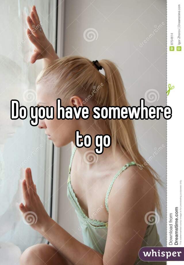 Do you have somewhere to go