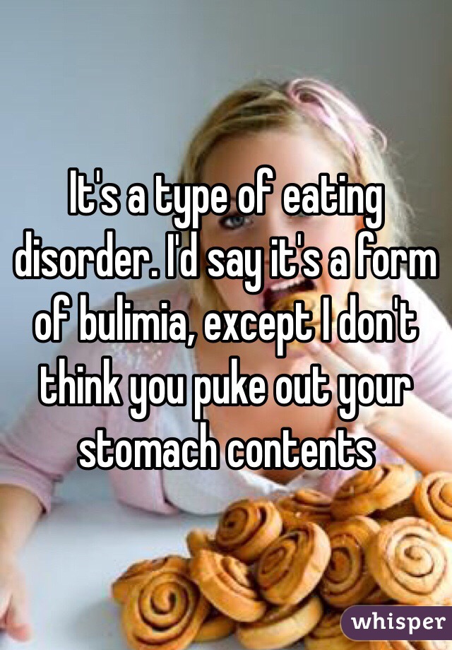 It's a type of eating disorder. I'd say it's a form of bulimia, except I don't think you puke out your stomach contents 