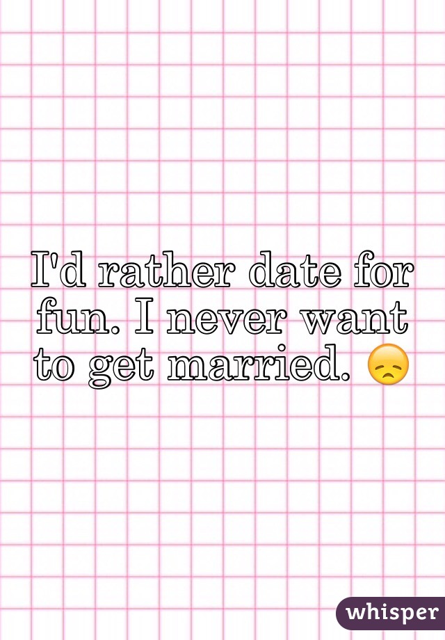 I'd rather date for fun. I never want to get married. 😞