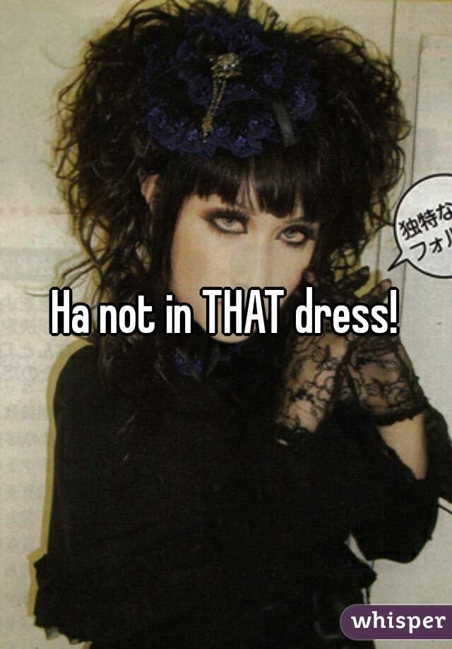 Ha not in THAT dress!