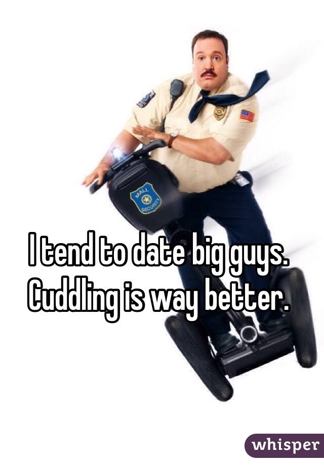 I tend to date big guys. 
Cuddling is way better. 