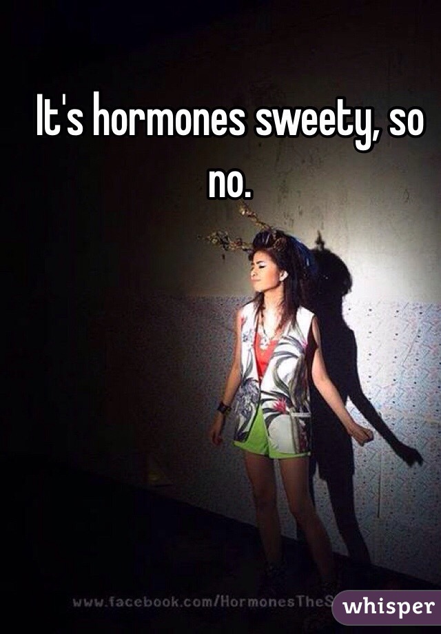 It's hormones sweety, so no. 