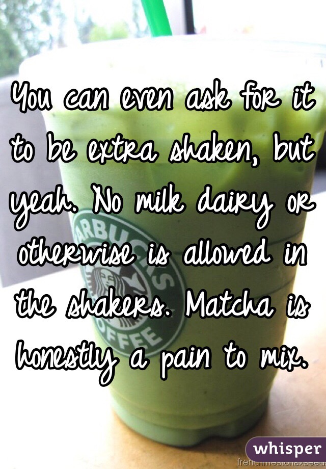 You can even ask for it to be extra shaken, but yeah. No milk dairy or otherwise is allowed in the shakers. Matcha is honestly a pain to mix. 