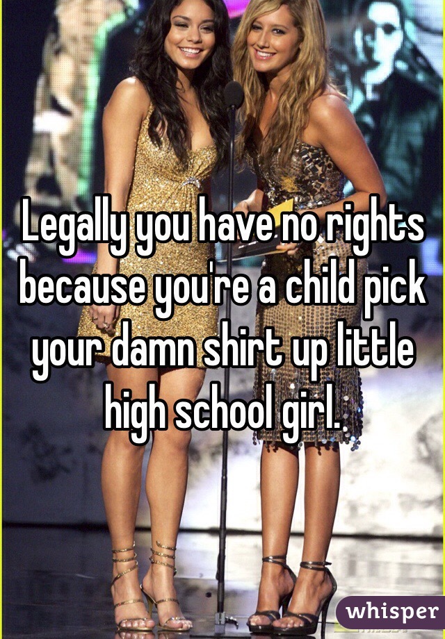 Legally you have no rights because you're a child pick your damn shirt up little high school girl.