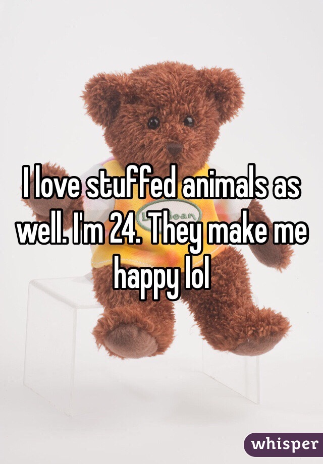 I love stuffed animals as well. I'm 24. They make me happy lol